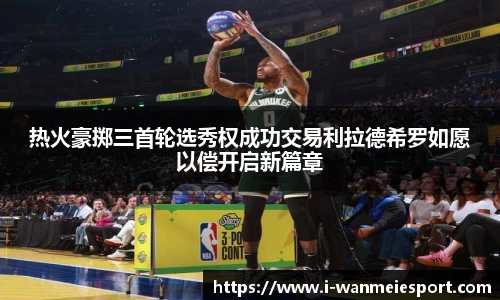 热火豪掷三首轮选秀权成功交易利拉德希罗如愿以偿开启新篇章