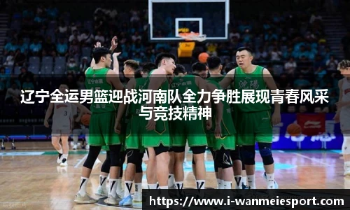 辽宁全运男篮迎战河南队全力争胜展现青春风采与竞技精神