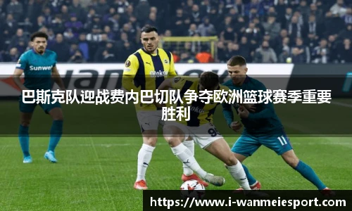 巴斯克队迎战费内巴切队争夺欧洲篮球赛季重要胜利