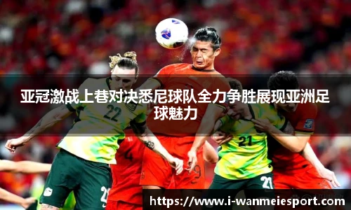 亚冠激战上巷对决悉尼球队全力争胜展现亚洲足球魅力